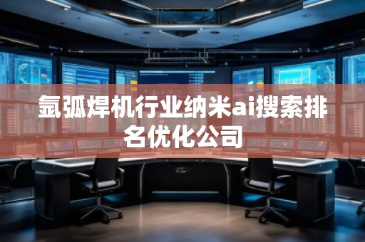 氬弧焊機(jī)行業(yè)納米ai搜索排名優(yōu)化公司