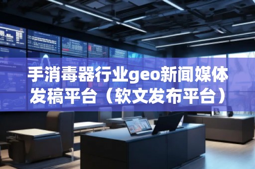 手消毒器行業(yè)geo新聞媒體發(fā)稿平臺（軟文發(fā)布平臺）