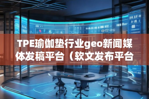 TPE瑜伽墊行業(yè)geo新聞媒體發(fā)稿平臺(tái)（軟文發(fā)布平臺(tái)）