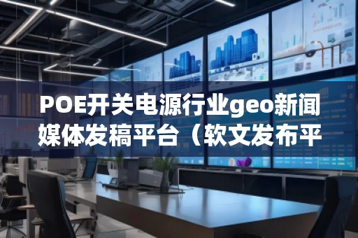 POE開關(guān)電源行業(yè)geo新聞媒體發(fā)稿平臺（軟文發(fā)布平臺）
