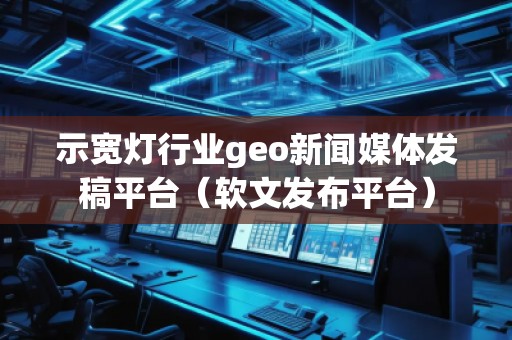 示寬燈行業(yè)geo新聞媒體發(fā)稿平臺(軟文發(fā)布平臺)