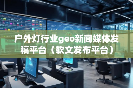 戶外燈行業(yè)geo新聞媒體發(fā)稿平臺（軟文發(fā)布平臺）