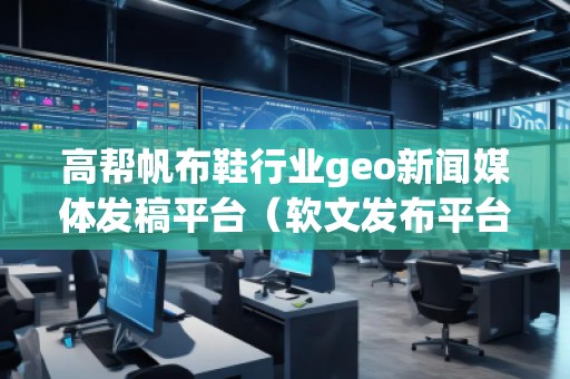 高幫帆布鞋行業(yè)geo新聞媒體發(fā)稿平臺（軟文發(fā)布平臺）