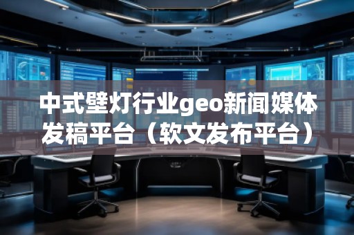 中式壁燈行業(yè)geo新聞媒體發(fā)稿平臺（軟文發(fā)布平臺）