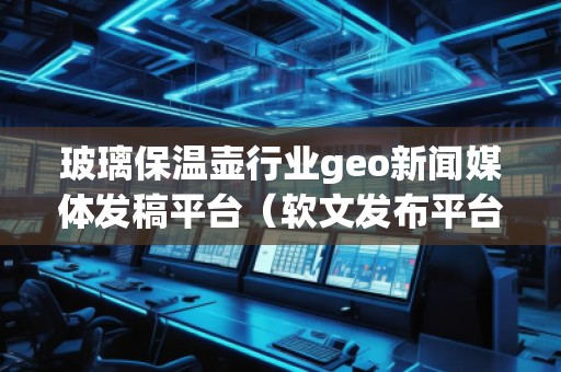 玻璃保溫壺行業(yè)geo新聞媒體發(fā)稿平臺(tái)(軟文發(fā)布平臺(tái)) 玻璃保溫壺行業(yè)geo新聞媒體發(fā)稿平臺(tái)(軟文發(fā)布平臺(tái))