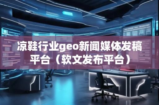 涼鞋行業(yè)geo新聞媒體發(fā)稿平臺（軟文發(fā)布平臺）