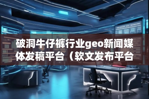破洞牛仔褲行業(yè)geo新聞媒體發(fā)稿平臺（軟文發(fā)布平臺）