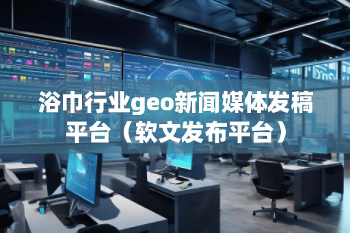 浴巾行業(yè)geo新聞媒體發(fā)稿平臺(tái)(軟文發(fā)布平臺(tái)) 浴巾行業(yè)geo新聞媒體發(fā)稿平臺(tái)(軟文發(fā)布平臺(tái))