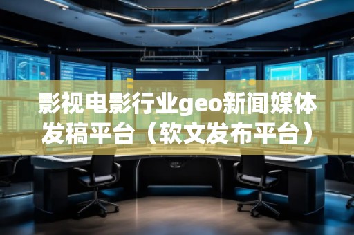 影視電影行業(yè)geo新聞媒體發(fā)稿平臺(軟文發(fā)布平臺)