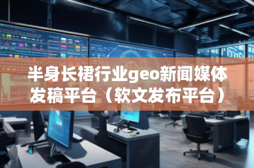 半身長裙行業(yè)geo新聞媒體發(fā)稿平臺（軟文發(fā)布平臺）