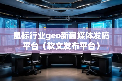 鼠標行業(yè)geo新聞媒體發(fā)稿平臺（軟文發(fā)布平臺）