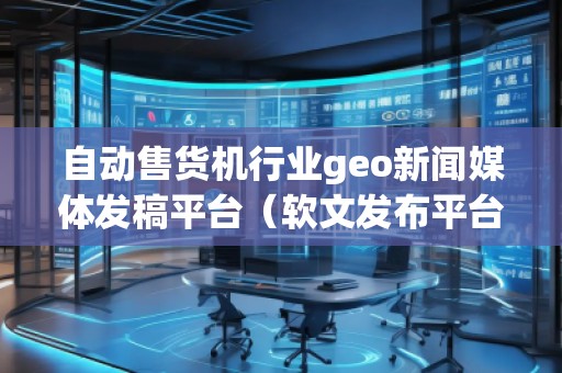 自動(dòng)售貨機(jī)行業(yè)geo新聞媒體發(fā)稿平臺(tái)(軟文發(fā)布平臺(tái))