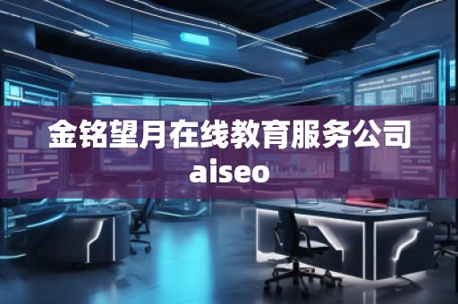 金銘望月在線教育服務(wù)公司aiseo