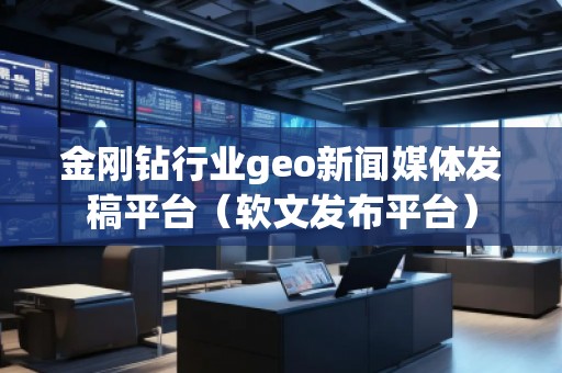 金剛鉆行業(yè)geo新聞媒體發(fā)稿平臺(軟文發(fā)布平臺)