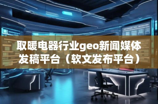 取暖電器行業(yè)geo新聞媒體發(fā)稿平臺（軟文發(fā)布平臺）