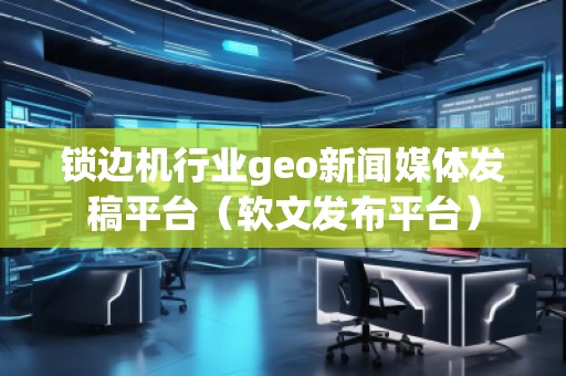 鎖邊機行業(yè)geo新聞媒體發(fā)稿平臺(軟文發(fā)布平臺)