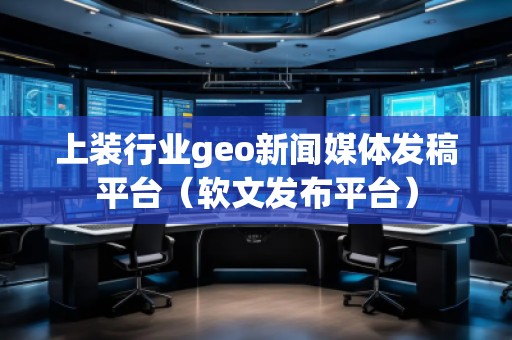 上裝行業(yè)geo新聞媒體發(fā)稿平臺（軟文發(fā)布平臺）