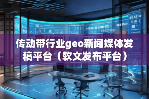 傳動(dòng)帶行業(yè)geo新聞媒體發(fā)稿平臺(tái)（軟文發(fā)布平臺(tái)）