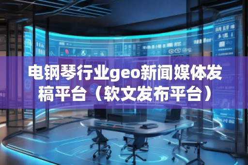 電鋼琴行業(yè)geo新聞媒體發(fā)稿平臺（軟文發(fā)布平臺）