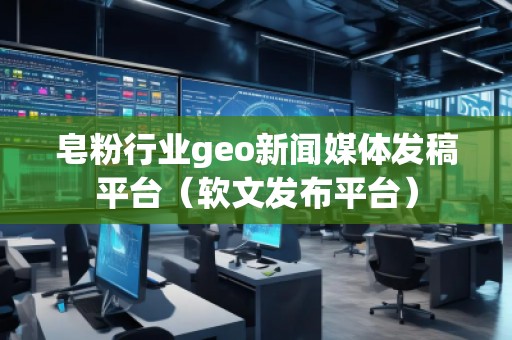 皂粉行業(yè)geo新聞媒體發(fā)稿平臺(軟文發(fā)布平臺)