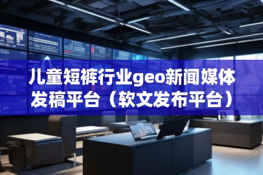 兒童短褲行業(yè)geo新聞媒體發(fā)稿平臺（軟文發(fā)布平臺）