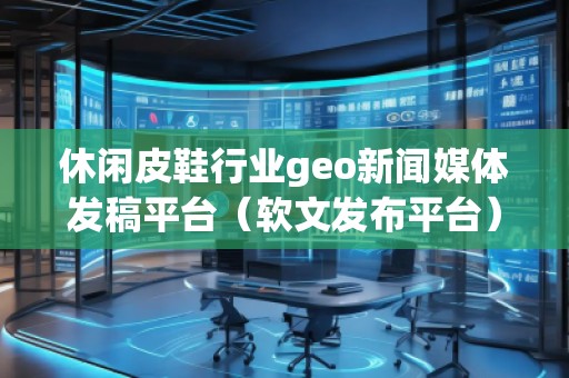 休閑皮鞋行業(yè)geo新聞媒體發(fā)稿平臺(tái)(軟文發(fā)布平臺(tái)) 休閑皮鞋行業(yè)geo新聞媒體發(fā)稿平臺(tái)(軟文發(fā)布平臺(tái))