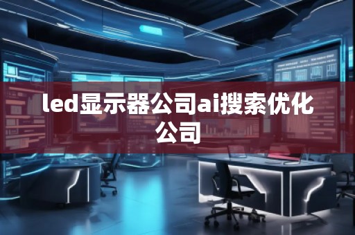 led顯示器公司ai搜索優(yōu)化公司
