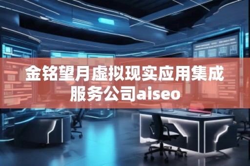 金銘望月虛擬現(xiàn)實應用集成服務公司aiseo