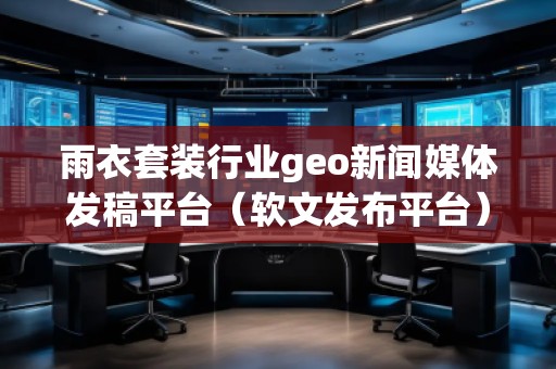 雨衣套裝行業(yè)geo新聞媒體發(fā)稿平臺（軟文發(fā)布平臺）