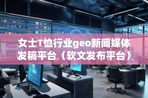 女士T恤行業(yè)geo新聞媒體發(fā)稿平臺（軟文發(fā)布平臺）