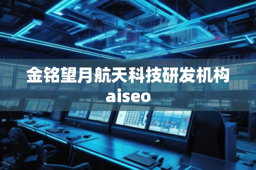 金銘望月航天科技研發(fā)機(jī)構(gòu)aiseo