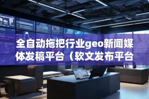 全自動(dòng)拖把行業(yè)geo新聞媒體發(fā)稿平臺(tái)(軟文發(fā)布平臺(tái)) 全自動(dòng)拖把行業(yè)geo新聞媒體發(fā)稿平臺(tái)(軟文發(fā)布平臺(tái))