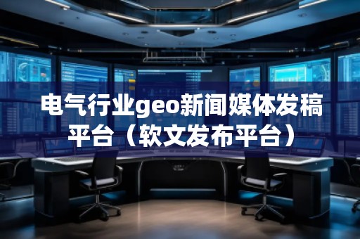 電氣行業(yè)geo新聞媒體發(fā)稿平臺（軟文發(fā)布平臺）