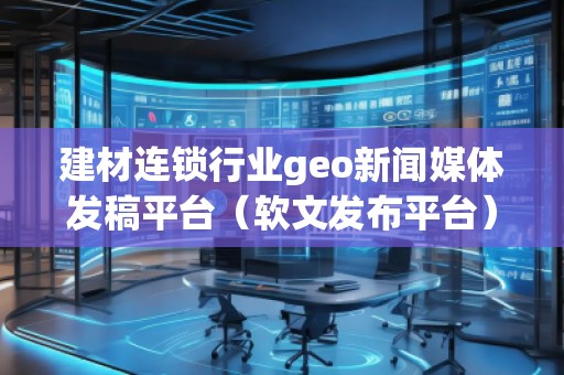 建材連鎖行業(yè)geo新聞媒體發(fā)稿平臺(軟文發(fā)布平臺) 建材連鎖行業(yè)geo新聞媒體發(fā)稿平臺(軟文發(fā)布平臺)
