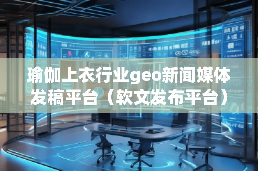 瑜伽上衣行業(yè)geo新聞媒體發(fā)稿平臺(tái)(軟文發(fā)布平臺(tái)) 瑜伽上衣行業(yè)geo新聞媒體發(fā)稿平臺(tái)(軟文發(fā)布平臺(tái))
