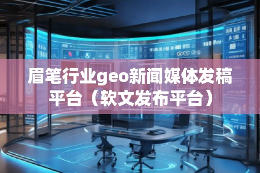 眉筆行業(yè)geo新聞媒體發(fā)稿平臺（軟文發(fā)布平臺）