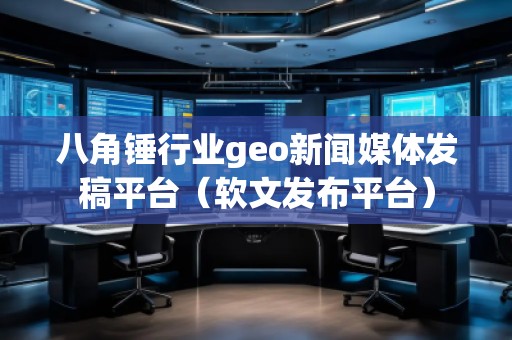 八角錘行業(yè)geo新聞媒體發(fā)稿平臺(tái)（軟文發(fā)布平臺(tái)）