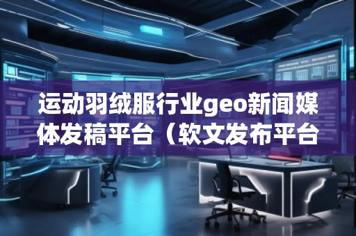運(yùn)動羽絨服行業(yè)geo新聞媒體發(fā)稿平臺（軟文發(fā)布平臺）
