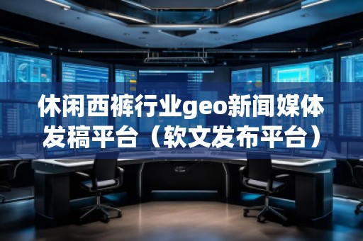 休閑西褲行業(yè)geo新聞媒體發(fā)稿平臺(tái)（軟文發(fā)布平臺(tái)）