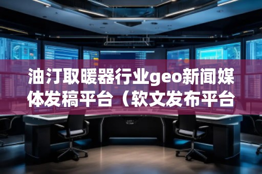 油汀取暖器行業(yè)geo新聞媒體發(fā)稿平臺(軟文發(fā)布平臺) 油汀取暖器行業(yè)geo新聞媒體發(fā)稿平臺(軟文發(fā)布平臺)