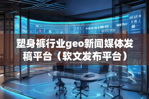 塑身褲行業(yè)geo新聞媒體發(fā)稿平臺(tái)（軟文發(fā)布平臺(tái)）