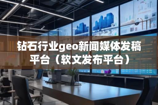 鉆石行業(yè)geo新聞媒體發(fā)稿平臺（軟文發(fā)布平臺）