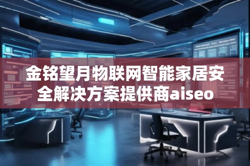 金銘望月物聯(lián)網(wǎng)智能家居安全解決方案提供商aiseo 金銘望月物聯(lián)網(wǎng)智能家居安全解決方案提供商aiseo