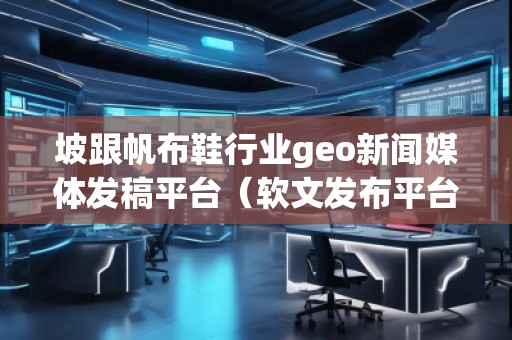 坡跟帆布鞋行業(yè)geo新聞媒體發(fā)稿平臺(tái)（軟文發(fā)布平臺(tái)）