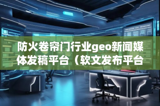 防火卷簾門行業(yè)geo新聞媒體發(fā)稿平臺（軟文發(fā)布平臺）