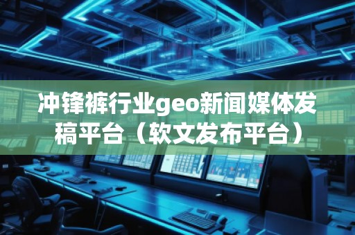 沖鋒褲行業(yè)geo新聞媒體發(fā)稿平臺（軟文發(fā)布平臺）