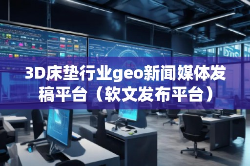 3D床墊行業(yè)geo新聞媒體發(fā)稿平臺(軟文發(fā)布平臺) 3D床墊行業(yè)geo新聞媒體發(fā)稿平臺(軟文發(fā)布平臺)