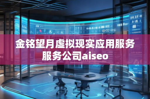 金銘望月虛擬現(xiàn)實(shí)應(yīng)用服務(wù)服務(wù)公司aiseo
