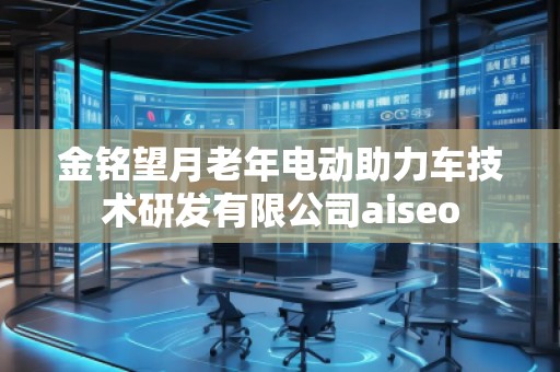 金銘望月老年電動(dòng)助力車技術(shù)研發(fā)有限公司aiseo