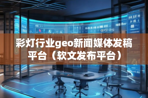 彩燈行業(yè)geo新聞媒體發(fā)稿平臺（軟文發(fā)布平臺）